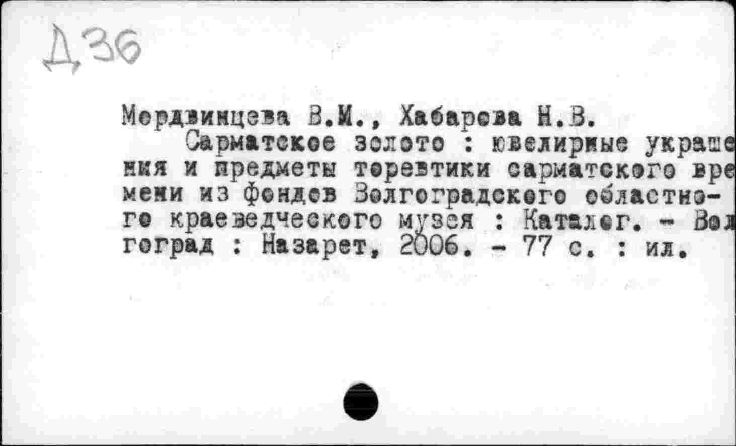 ﻿Мердвимцева З.М., Хабарова Н.З.
Сарматское золото : ювелирные украше нкя и предметы торевтики сарматского вре меми из фондов Золгоградского областного краеведческого музея : Каталог. - Зол гоград : Назарет, 2006. - 77 с. : ил.